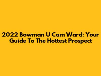2022 Bowman U Cam Ward: Your Guide To The Hottest Prospect