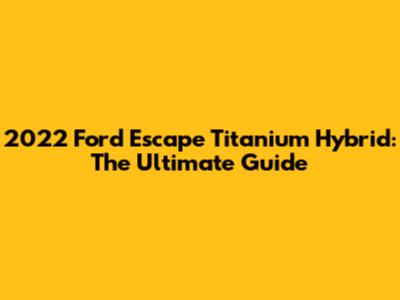 2022 Ford Escape Titanium Hybrid: The Ultimate Guide