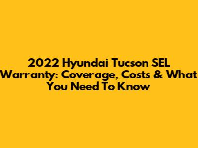 2022 Hyundai Tucson SEL Warranty: Coverage, Costs & What You Need To Know