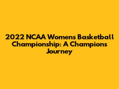 2022 NCAA Women's Basketball Championship: A Champion's Journey
