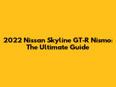 2022 Nissan Skyline GT-R Nismo: The Ultimate Guide
