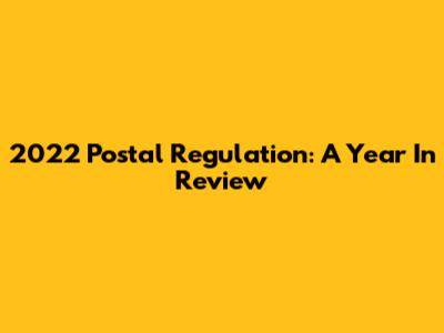 2022 Postal Regulation: A Year In Review