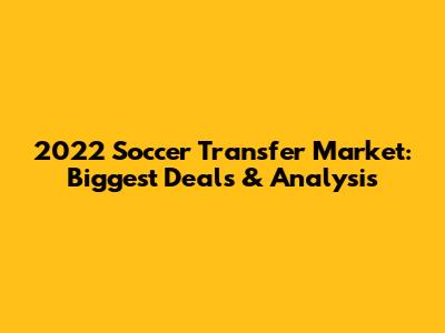 2022 Soccer Transfer Market: Biggest Deals & Analysis