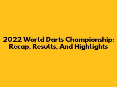 2022 World Darts Championship: Recap, Results, And Highlights
