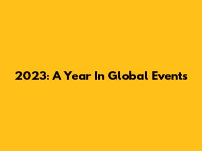2023: A Year In Global Events