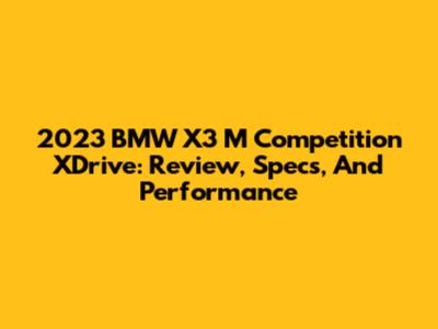 2023 BMW X3 M Competition XDrive: Review, Specs, And Performance