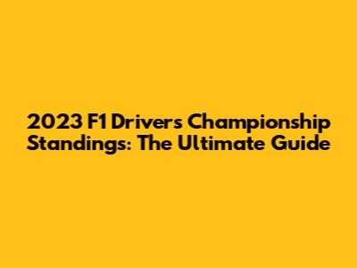 2023 F1 Drivers' Championship Standings: The Ultimate Guide