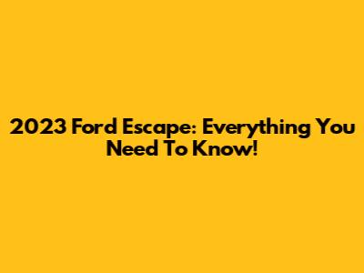 2023 Ford Escape: Everything You Need To Know!