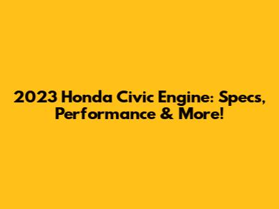 2023 Honda Civic Engine: Specs, Performance & More!