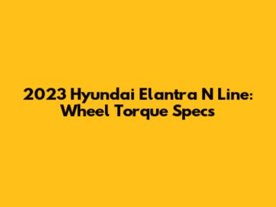 2023 Hyundai Elantra N Line: Wheel Torque Specs