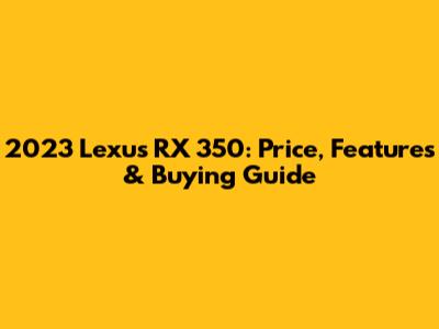 2023 Lexus RX 350: Price, Features & Buying Guide
