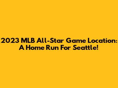 2023 MLB All-Star Game Location: A Home Run For Seattle!