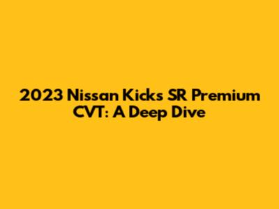 2023 Nissan Kicks SR Premium CVT: A Deep Dive
