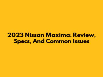 2023 Nissan Maxima: Review, Specs, And Common Issues
