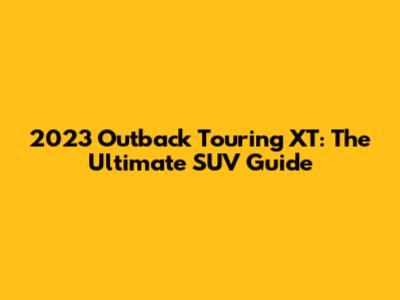 2023 Outback Touring XT: The Ultimate SUV Guide