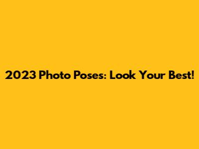 2023 Photo Poses: Look Your Best!