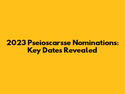 2023 Pseioscarsse Nominations: Key Dates Revealed