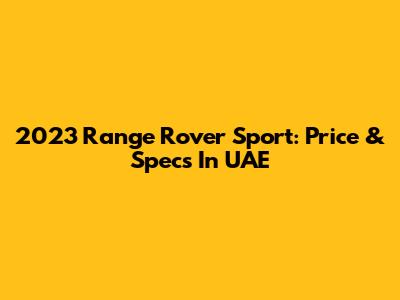 2023 Range Rover Sport: Price & Specs In UAE