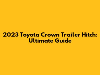 2023 Toyota Crown Trailer Hitch: Ultimate Guide