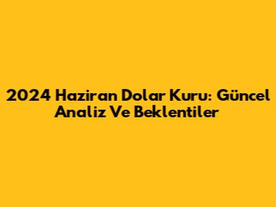 2024 Haziran Dolar Kuru: Güncel Analiz Ve Beklentiler