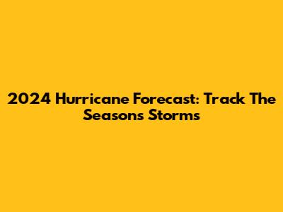 2024 Hurricane Forecast: Track The Season's Storms