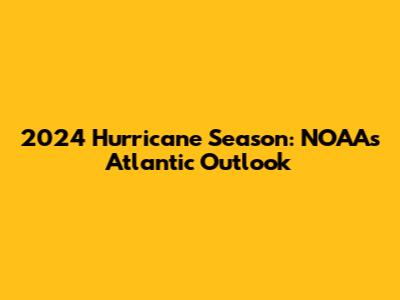 2024 Hurricane Season: NOAA's Atlantic Outlook