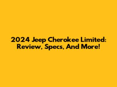 2024 Jeep Cherokee Limited: Review, Specs, And More!