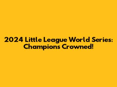 2024 Little League World Series: Champions Crowned!