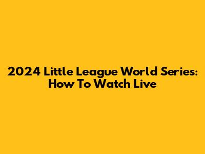 2024 Little League World Series: How To Watch Live
