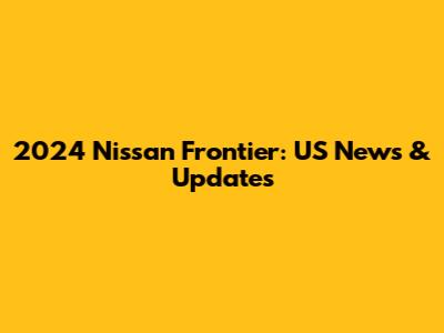 2024 Nissan Frontier: US News & Updates