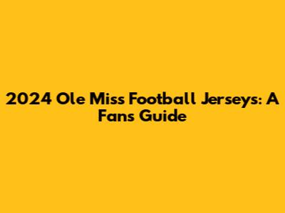 2024 Ole Miss Football Jerseys: A Fan's Guide