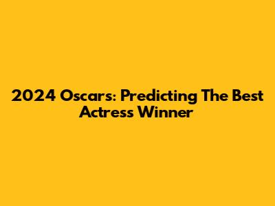 2024 Oscars: Predicting The Best Actress Winner