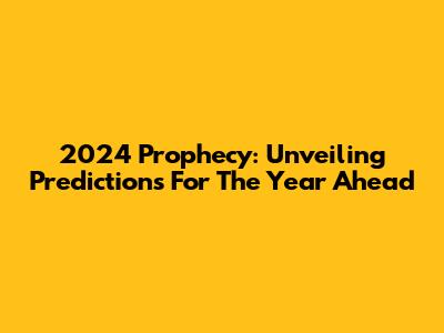 2024 Prophecy: Unveiling Predictions For The Year Ahead