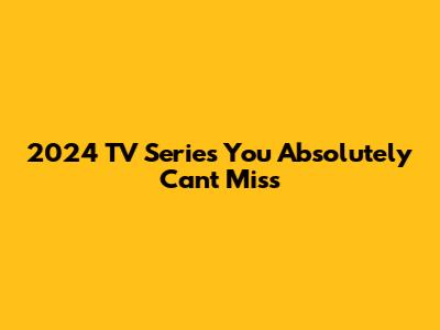 2024 TV Series You Absolutely Can't Miss