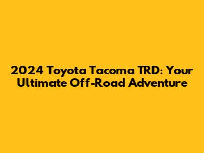 2024 Toyota Tacoma TRD: Your Ultimate Off-Road Adventure