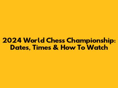 2024 World Chess Championship: Dates, Times & How To Watch