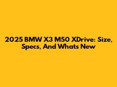 2025 BMW X3 M50 XDrive: Size, Specs, And What's New