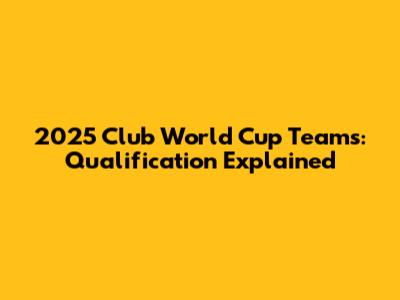 2025 Club World Cup Teams: Qualification Explained