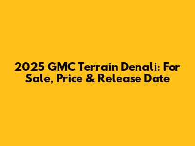 2025 GMC Terrain Denali: For Sale, Price & Release Date