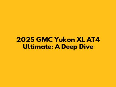 2025 GMC Yukon XL AT4 Ultimate: A Deep Dive