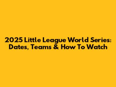 2025 Little League World Series: Dates, Teams & How To Watch
