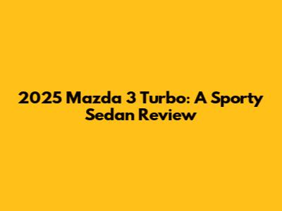 2025 Mazda 3 Turbo: A Sporty Sedan Review