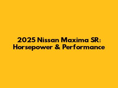 2025 Nissan Maxima SR: Horsepower & Performance