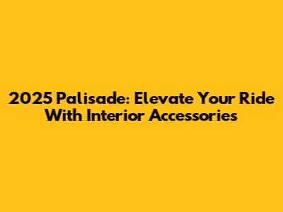 2025 Palisade: Elevate Your Ride With Interior Accessories