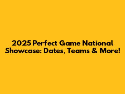 2025 Perfect Game National Showcase: Dates, Teams & More!