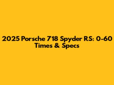 2025 Porsche 718 Spyder RS: 0-60 Times & Specs