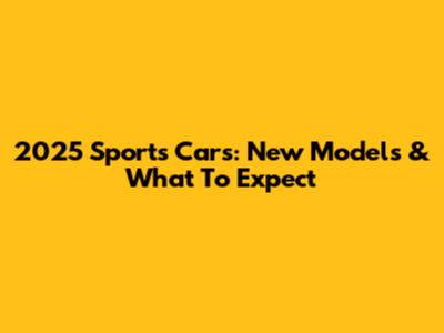 2025 Sports Cars: New Models & What To Expect