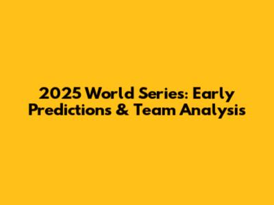 2025 World Series: Early Predictions & Team Analysis