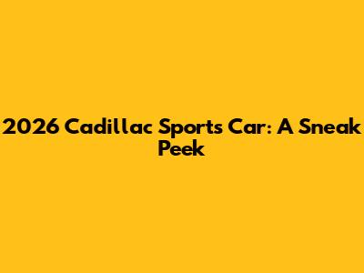 2026 Cadillac Sports Car: A Sneak Peek