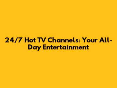 24/7 Hot TV Channels: Your All-Day Entertainment